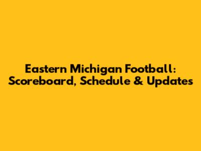 Eastern Michigan Football: Scoreboard, Schedule & Updates