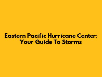 Eastern Pacific Hurricane Center: Your Guide To Storms