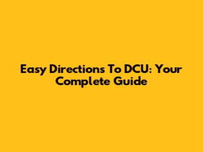 Easy Directions To DCU: Your Complete Guide