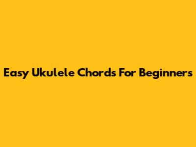 Easy Ukulele Chords For Beginners