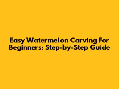 Easy Watermelon Carving For Beginners: Step-by-Step Guide