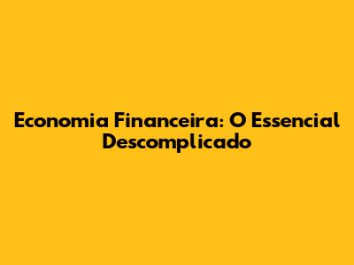 Economia Financeira: O Essencial Descomplicado