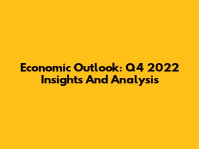 Economic Outlook: Q4 2022 Insights And Analysis