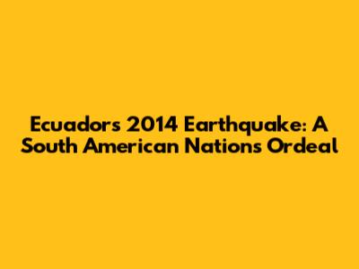 Ecuador's 2014 Earthquake: A South American Nation's Ordeal