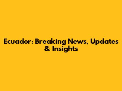 Ecuador: Breaking News, Updates & Insights