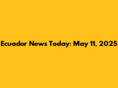 Ecuador News Today: May 11, 2025