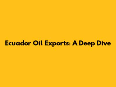 Ecuador Oil Exports: A Deep Dive