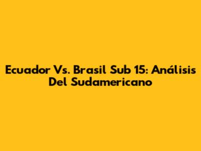 Ecuador Vs. Brasil Sub 15: Análisis Del Sudamericano