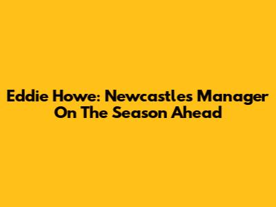 Eddie Howe: Newcastle's Manager On The Season Ahead