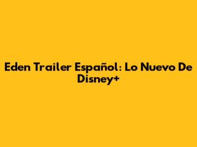 Eden Trailer Español: Lo Nuevo De Disney+