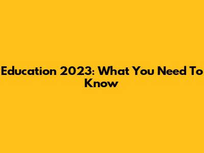 Education 2023: What You Need To Know