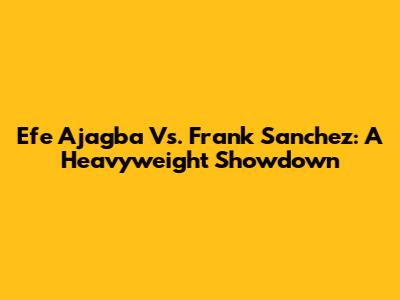 Efe Ajagba Vs. Frank Sanchez: A Heavyweight Showdown