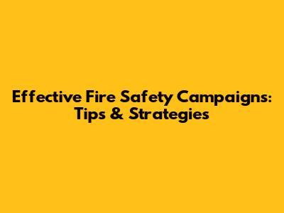 Effective Fire Safety Campaigns: Tips & Strategies