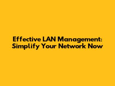 Effective LAN Management: Simplify Your Network Now