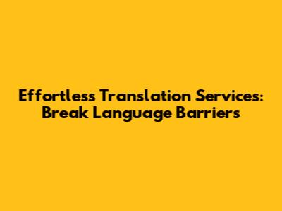 Effortless Translation Services: Break Language Barriers