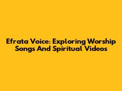 Efrata Voice: Exploring Worship Songs And Spiritual Videos