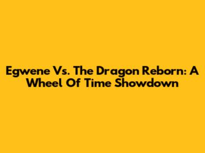 Egwene Vs. The Dragon Reborn: A Wheel Of Time Showdown