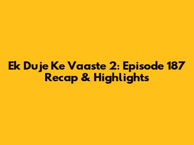 Ek Duje Ke Vaaste 2: Episode 187 Recap & Highlights