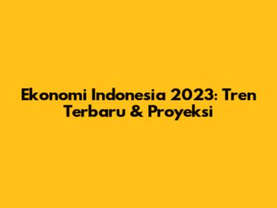Ekonomi Indonesia 2023: Tren Terbaru & Proyeksi