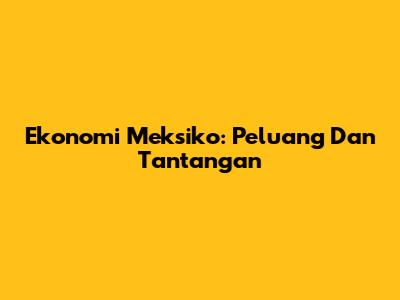 Ekonomi Meksiko: Peluang Dan Tantangan