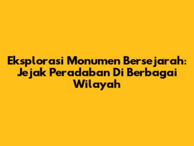 Eksplorasi Monumen Bersejarah: Jejak Peradaban Di Berbagai Wilayah