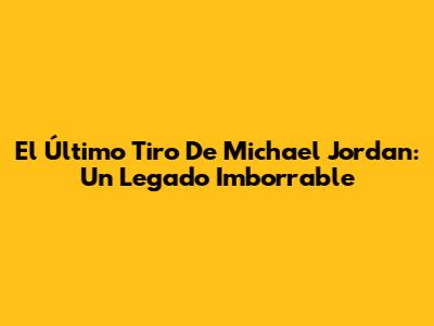 El Último Tiro De Michael Jordan: Un Legado Imborrable