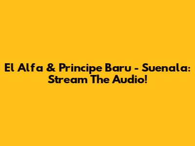 El Alfa & Principe Baru - Suenala: Stream The Audio!