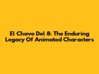El Chavo Del 8: The Enduring Legacy Of Animated Characters