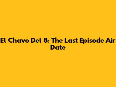 El Chavo Del 8: The Last Episode Air Date