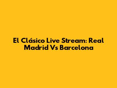 El Clásico Live Stream: Real Madrid Vs Barcelona