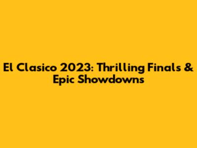 El Clasico 2023: Thrilling Finals & Epic Showdowns