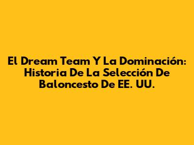 El Dream Team Y La Dominación: Historia De La Selección De Baloncesto De EE. UU.
