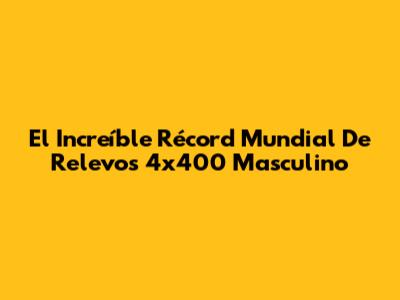 El Increíble Récord Mundial De Relevos 4x400 Masculino
