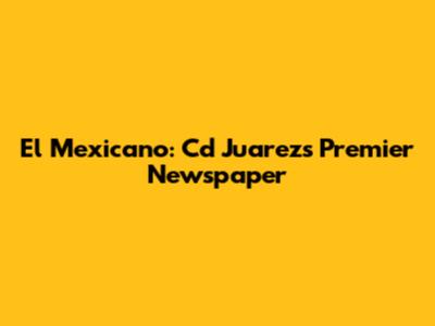 El Mexicano: Cd Juarez's Premier Newspaper