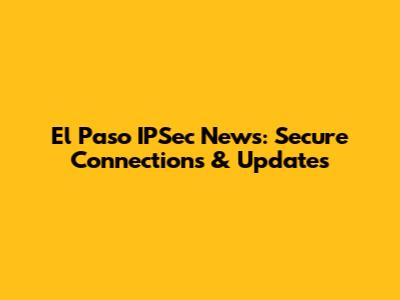 El Paso IPSec News: Secure Connections & Updates