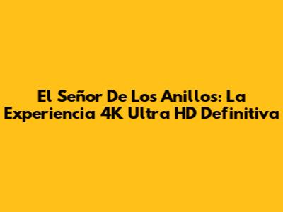 El Señor De Los Anillos: La Experiencia 4K Ultra HD Definitiva