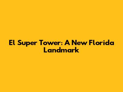 El Super Tower: A New Florida Landmark