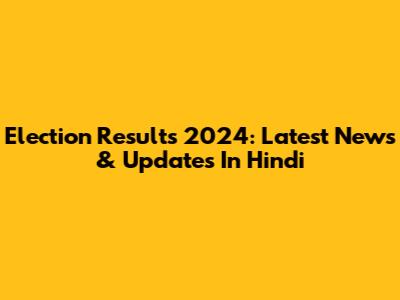 Election Results 2024: Latest News & Updates In Hindi