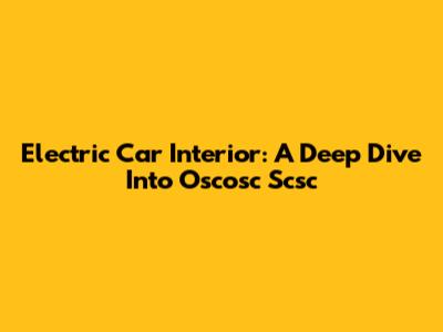 Electric Car Interior: A Deep Dive Into Oscosc Scsc
