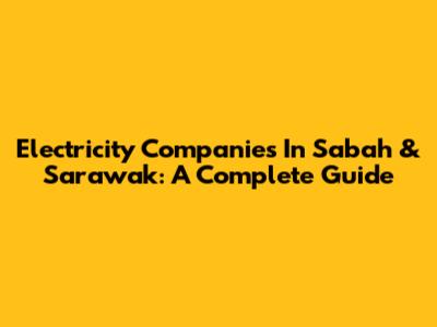 Electricity Companies In Sabah & Sarawak: A Complete Guide