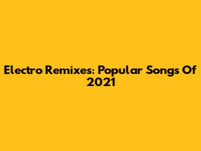 Electro Remixes: Popular Songs Of 2021