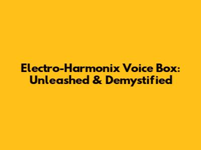 Electro-Harmonix Voice Box: Unleashed & Demystified