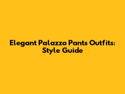 Elegant Palazzo Pants Outfits: Style Guide
