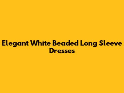 Elegant White Beaded Long Sleeve Dresses