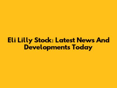 Eli Lilly Stock: Latest News And Developments Today