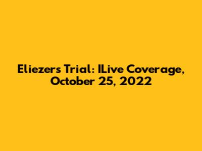 Eliezer's Trial: ILive Coverage, October 25, 2022