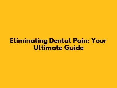 Eliminating Dental Pain: Your Ultimate Guide