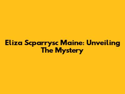 Eliza Scparrysc Maine: Unveiling The Mystery