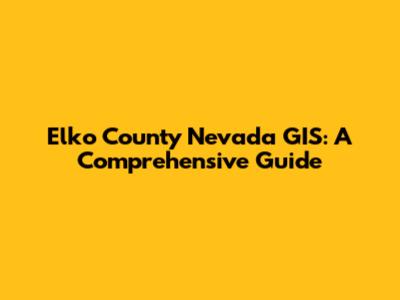 Elko County Nevada GIS: A Comprehensive Guide
