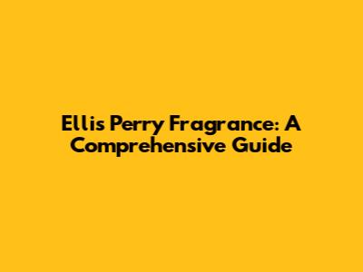 Ellis Perry Fragrance: A Comprehensive Guide